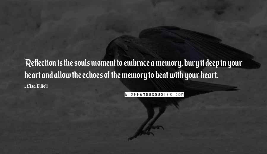 Lisa Elliott quotes: Reflection is the souls moment to embrace a memory, bury it deep in your heart and allow the echoes of the memory to beat with your heart.