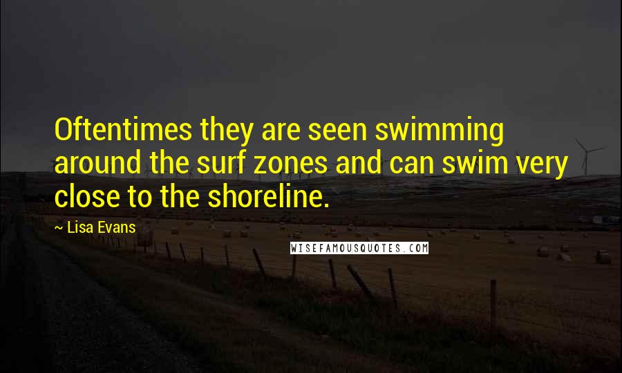 Lisa Evans quotes: Oftentimes they are seen swimming around the surf zones and can swim very close to the shoreline.