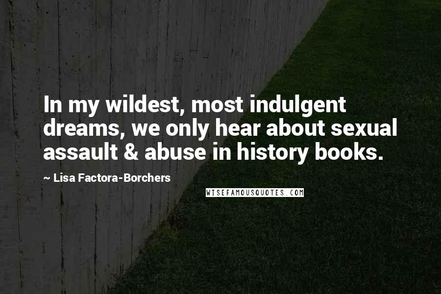 Lisa Factora-Borchers quotes: In my wildest, most indulgent dreams, we only hear about sexual assault & abuse in history books.