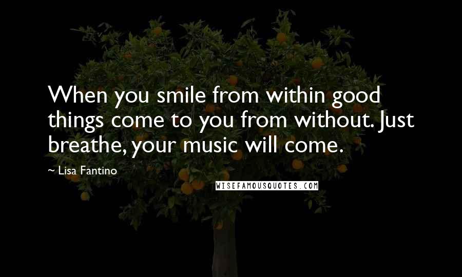 Lisa Fantino quotes: When you smile from within good things come to you from without. Just breathe, your music will come.