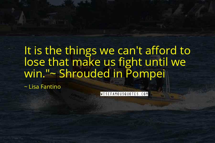 Lisa Fantino quotes: It is the things we can't afford to lose that make us fight until we win."~ Shrouded in Pompei