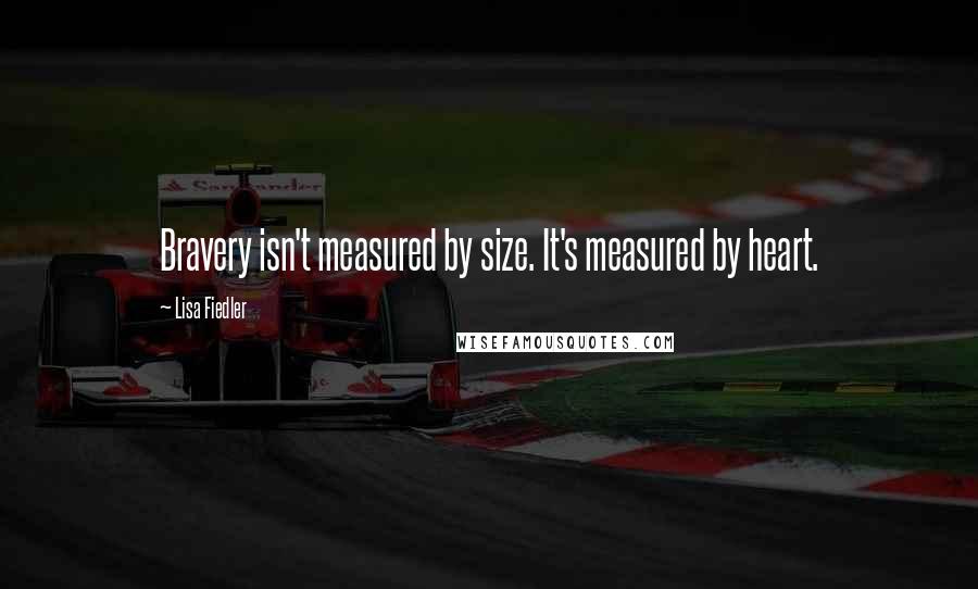 Lisa Fiedler quotes: Bravery isn't measured by size. It's measured by heart.