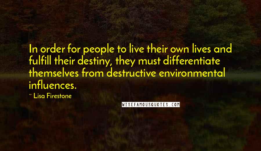 Lisa Firestone quotes: In order for people to live their own lives and fulfill their destiny, they must differentiate themselves from destructive environmental influences.