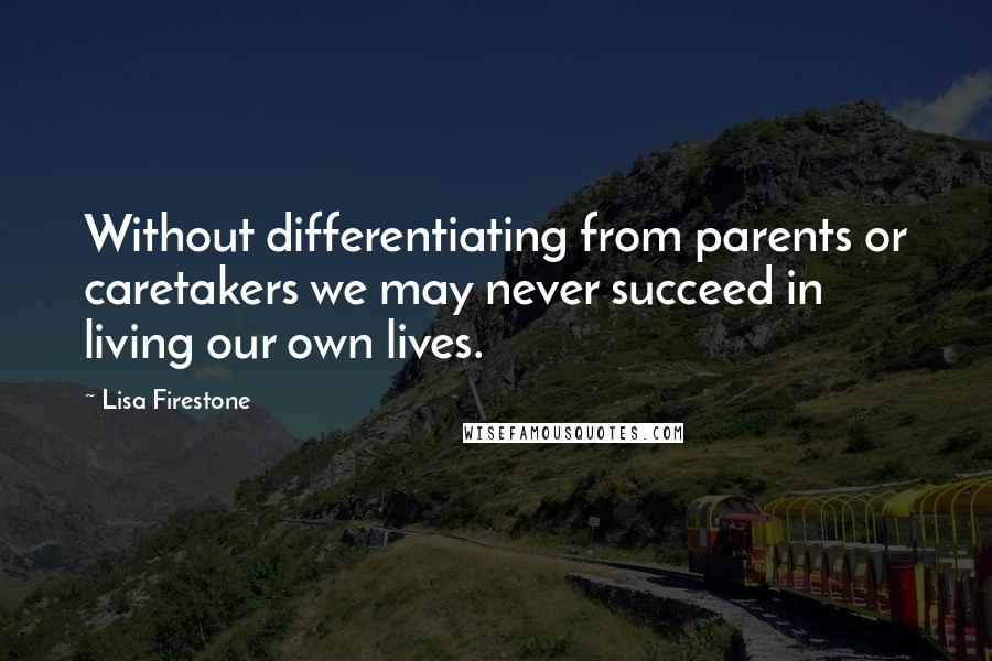 Lisa Firestone quotes: Without differentiating from parents or caretakers we may never succeed in living our own lives.