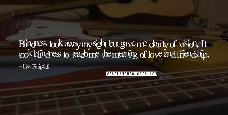 Lisa Fittipaldi quotes: Blindness took away my sight but gave me clarity of vision. It took blindness to teach me the meaning of love and friendship.