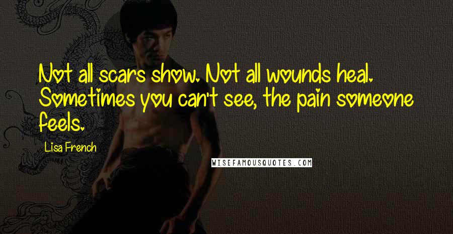 Lisa French quotes: Not all scars show. Not all wounds heal. Sometimes you can't see, the pain someone feels.