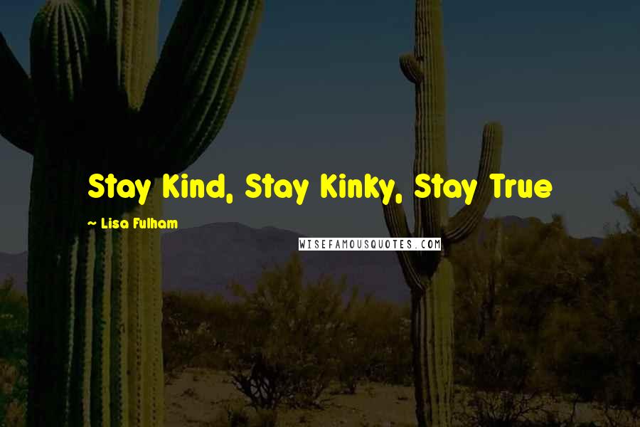 Lisa Fulham quotes: Stay Kind, Stay Kinky, Stay True