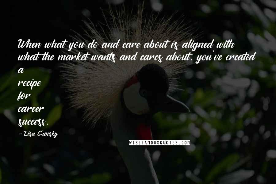 Lisa Gansky quotes: When what you do and care about is aligned with what the market wants and cares about, you've created a recipe for career success.