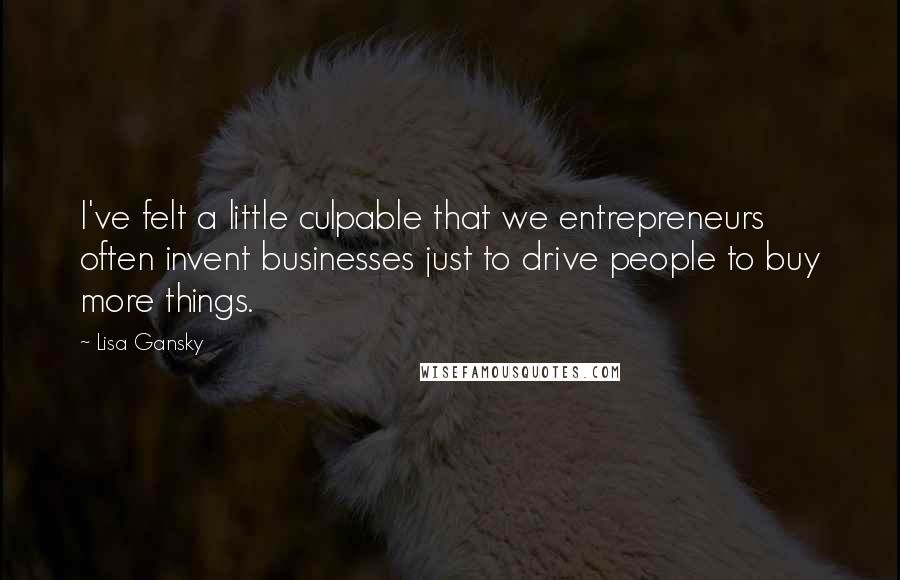 Lisa Gansky quotes: I've felt a little culpable that we entrepreneurs often invent businesses just to drive people to buy more things.