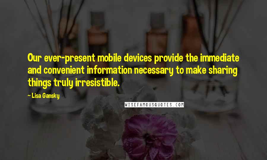 Lisa Gansky quotes: Our ever-present mobile devices provide the immediate and convenient information necessary to make sharing things truly irresistible.