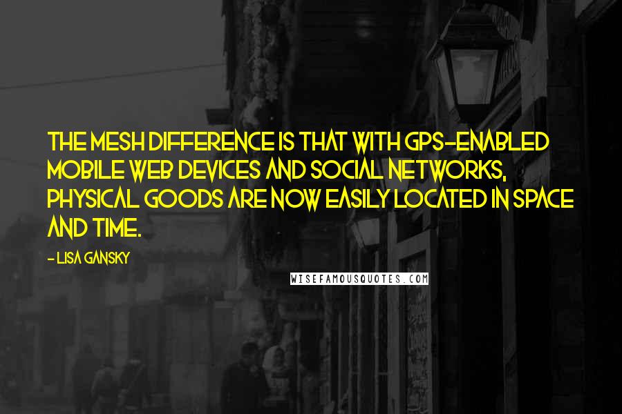 Lisa Gansky quotes: The Mesh difference is that with GPS-enabled mobile Web devices and social networks, physical goods are now easily located in space and time.