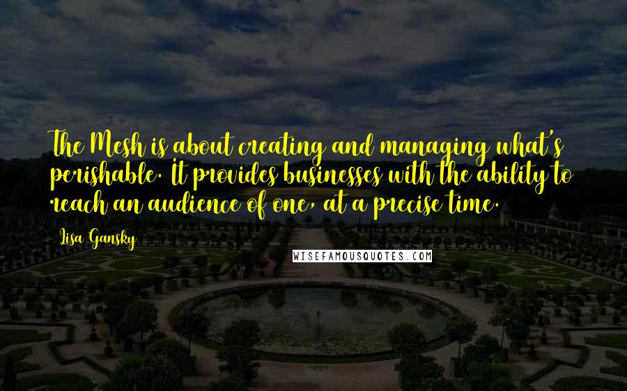 Lisa Gansky quotes: The Mesh is about creating and managing what's perishable. It provides businesses with the ability to reach an audience of one, at a precise time.