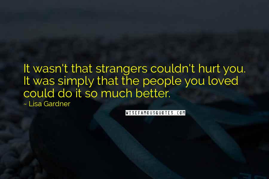 Lisa Gardner quotes: It wasn't that strangers couldn't hurt you. It was simply that the people you loved could do it so much better.