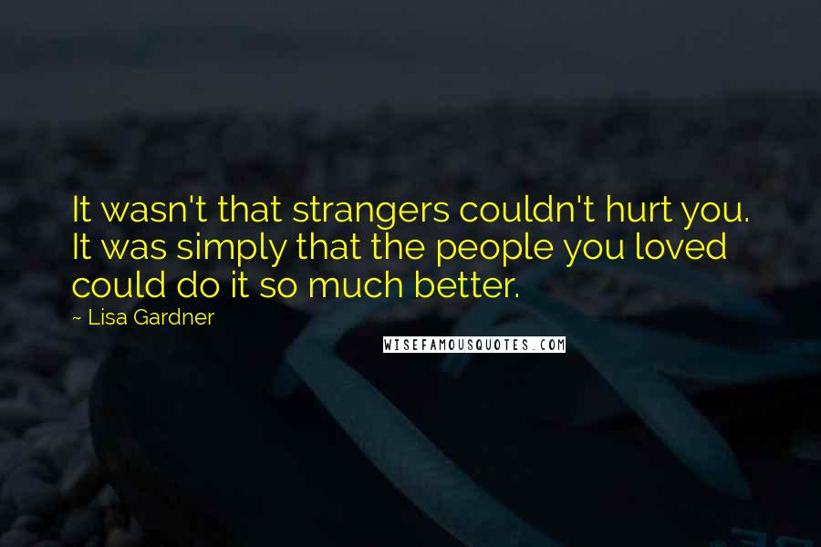 Lisa Gardner quotes: It wasn't that strangers couldn't hurt you. It was simply that the people you loved could do it so much better. Lisa Gardner quotes: It wasn't that strangers couldn't hurt you. It was simply that the people you loved could do it so much better.