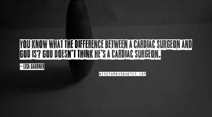 Lisa Gardner quotes: You know what the difference between a cardiac surgeon and God is? God doesn't think he's a cardiac surgeon. Lisa Gardner quotes: You know what the difference between a cardiac surgeon and God is? God doesn't think he's a cardiac surgeon.