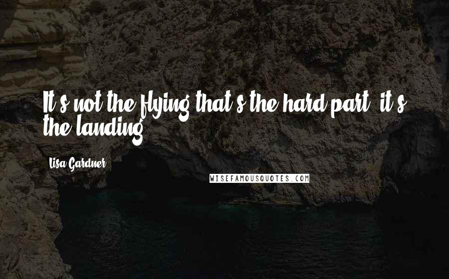 Lisa Gardner quotes: It's not the flying that's the hard part; it's the landing.