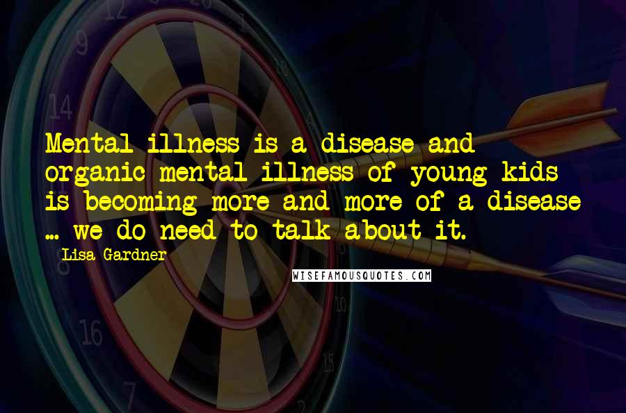 Lisa Gardner quotes: Mental illness is a disease and organic mental illness of young kids is becoming more and more of a disease ... we do need to talk about it.