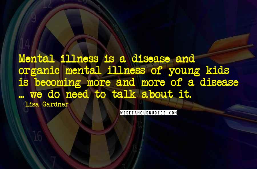 Lisa Gardner quotes: Mental illness is a disease and organic mental illness of young kids is becoming more and more of a disease ... we do need to talk about it. Lisa Gardner quotes: Mental illness is a disease and organic mental illness of young kids is becoming more and more of a disease ... we do need to talk about it.