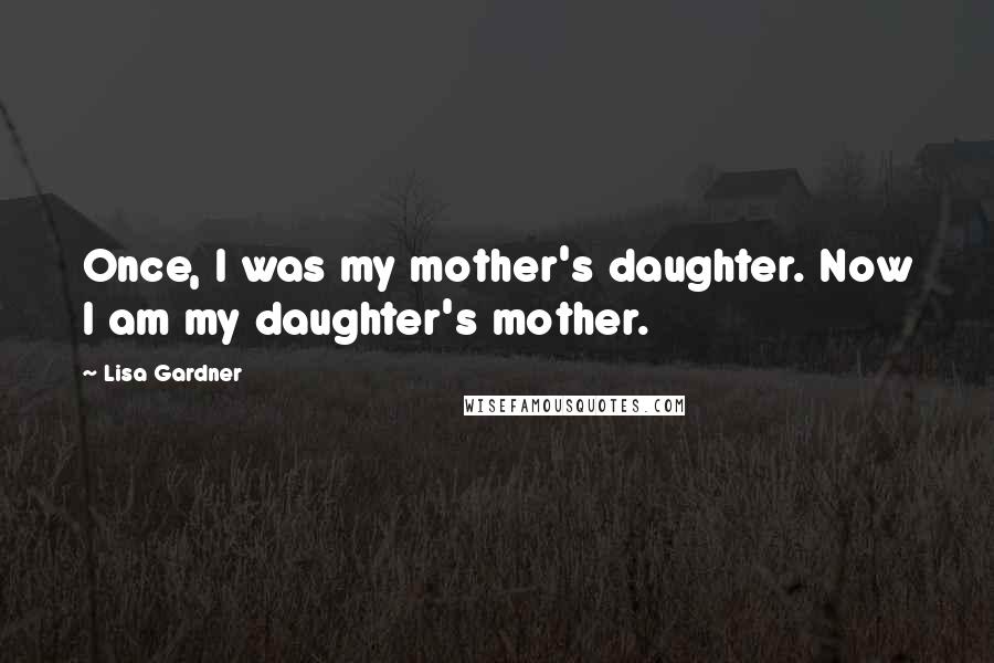 Lisa Gardner quotes: Once, I was my mother's daughter. Now I am my daughter's mother.