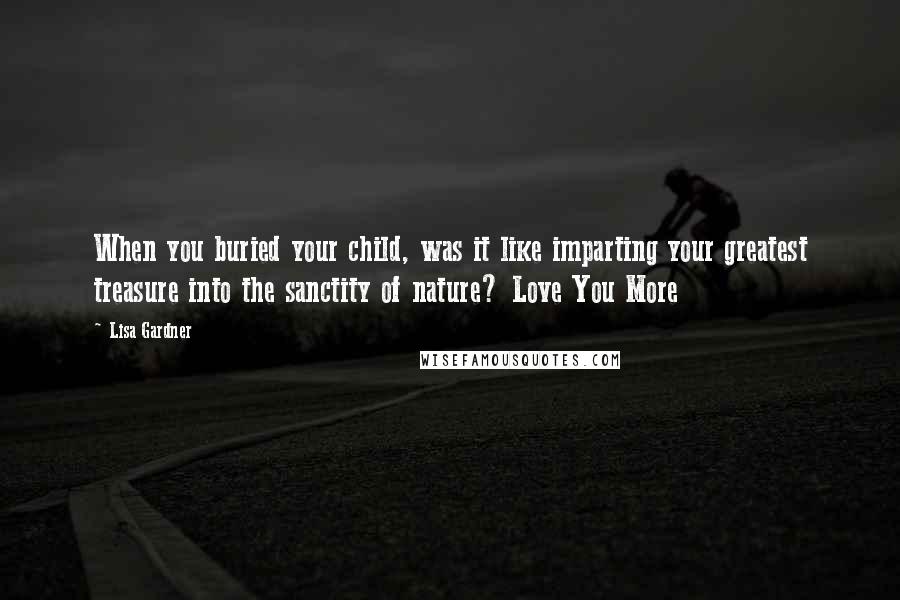Lisa Gardner quotes: When you buried your child, was it like imparting your greatest treasure into the sanctity of nature? Love You More Lisa Gardner quotes: When you buried your child, was it like imparting your greatest treasure into the sanctity of nature? Love You More