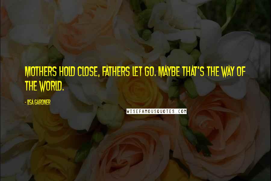 Lisa Gardner quotes: Mothers hold close, fathers let go. Maybe that's the way of the world.