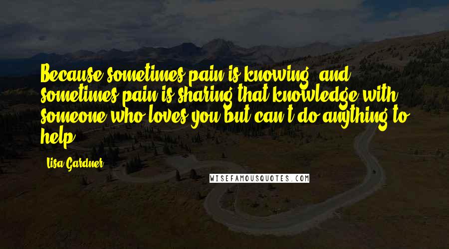 Lisa Gardner quotes: Because sometimes pain is knowing, and sometimes pain is sharing that knowledge with someone who loves you but can't do anything to help. Lisa Gardner quotes: Because sometimes pain is knowing, and sometimes pain is sharing that knowledge with someone who loves you but can't do anything to help.