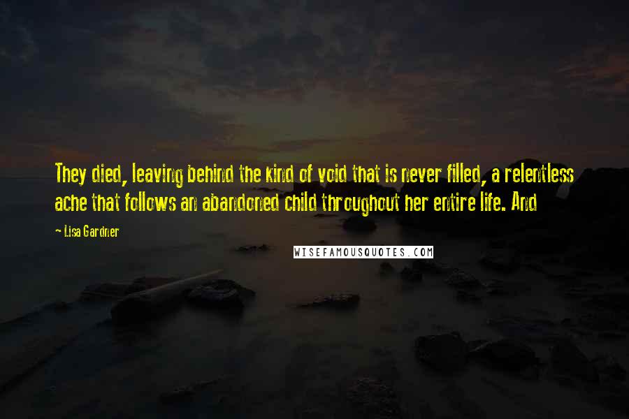 Lisa Gardner quotes: They died, leaving behind the kind of void that is never filled, a relentless ache that follows an abandoned child throughout her entire life. And Lisa Gardner quotes: They died, leaving behind the kind of void that is never filled, a relentless ache that follows an abandoned child throughout her entire life. And