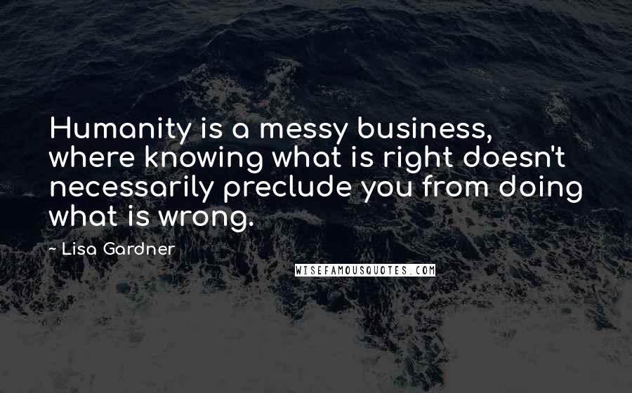 Lisa Gardner quotes: Humanity is a messy business, where knowing what is right doesn't necessarily preclude you from doing what is wrong. Lisa Gardner quotes: Humanity is a messy business, where knowing what is right doesn't necessarily preclude you from doing what is wrong.
