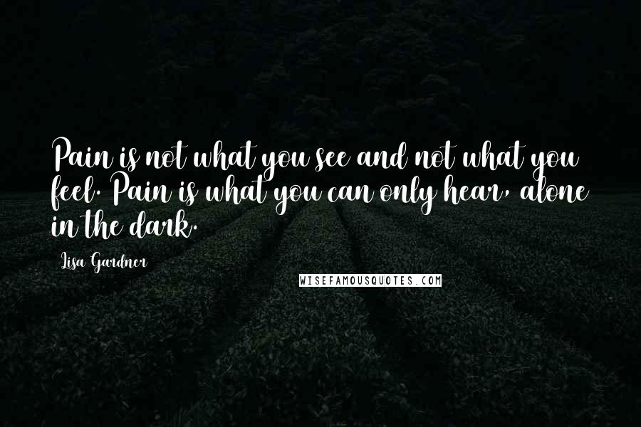 Lisa Gardner quotes: Pain is not what you see and not what you feel. Pain is what you can only hear, alone in the dark.