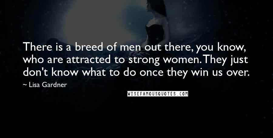 Lisa Gardner quotes: There is a breed of men out there, you know, who are attracted to strong women. They just don't know what to do once they win us over. Lisa Gardner quotes: There is a breed of men out there, you know, who are attracted to strong women. They just don't know what to do once they win us over.