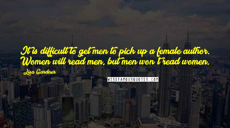Lisa Gardner quotes: It is difficult to get men to pick up a female author. Women will read men, but men won't read women. Lisa Gardner quotes: It is difficult to get men to pick up a female author. Women will read men, but men won't read women.