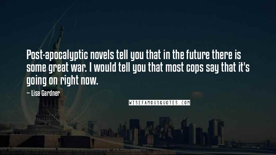 Lisa Gardner quotes: Post-apocalyptic novels tell you that in the future there is some great war. I would tell you that most cops say that it's going on right now.