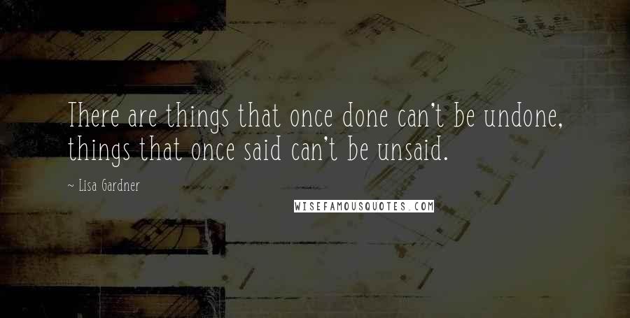 Lisa Gardner quotes: There are things that once done can't be undone, things that once said can't be unsaid.