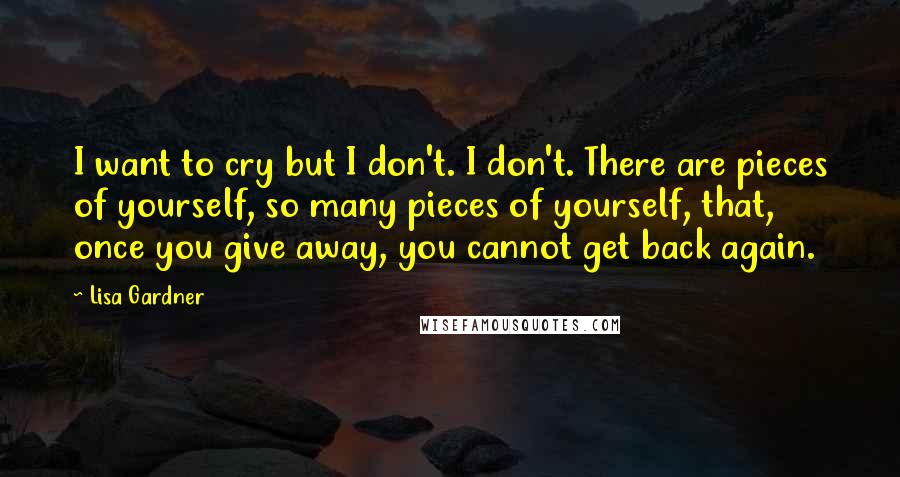 Lisa Gardner quotes: I want to cry but I don't. I don't. There are pieces of yourself, so many pieces of yourself, that, once you give away, you cannot get back again. Lisa Gardner quotes: I want to cry but I don't. I don't. There are pieces of yourself, so many pieces of yourself, that, once you give away, you cannot get back again.