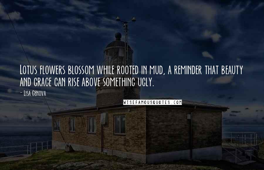 Lisa Genova quotes: Lotus flowers blossom while rooted in mud, a reminder that beauty and grace can rise above something ugly.