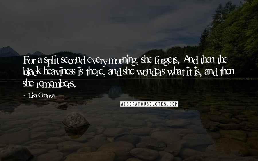 Lisa Genova quotes: For a split second every morning, she forgets. And then the black heaviness is there, and she wonders what it is, and then she remembers.