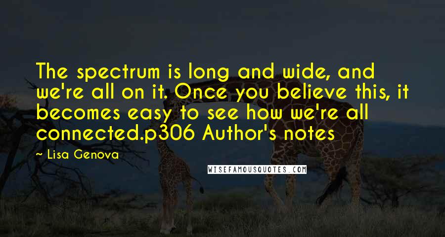 Lisa Genova quotes: The spectrum is long and wide, and we're all on it. Once you believe this, it becomes easy to see how we're all connected.p306 Author's notes