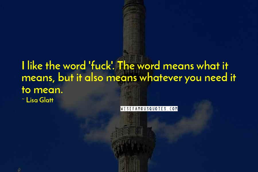 Lisa Glatt quotes: I like the word 'fuck'. The word means what it means, but it also means whatever you need it to mean.