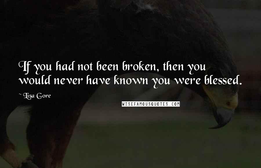 Lisa Gore quotes: If you had not been broken, then you would never have known you were blessed.
