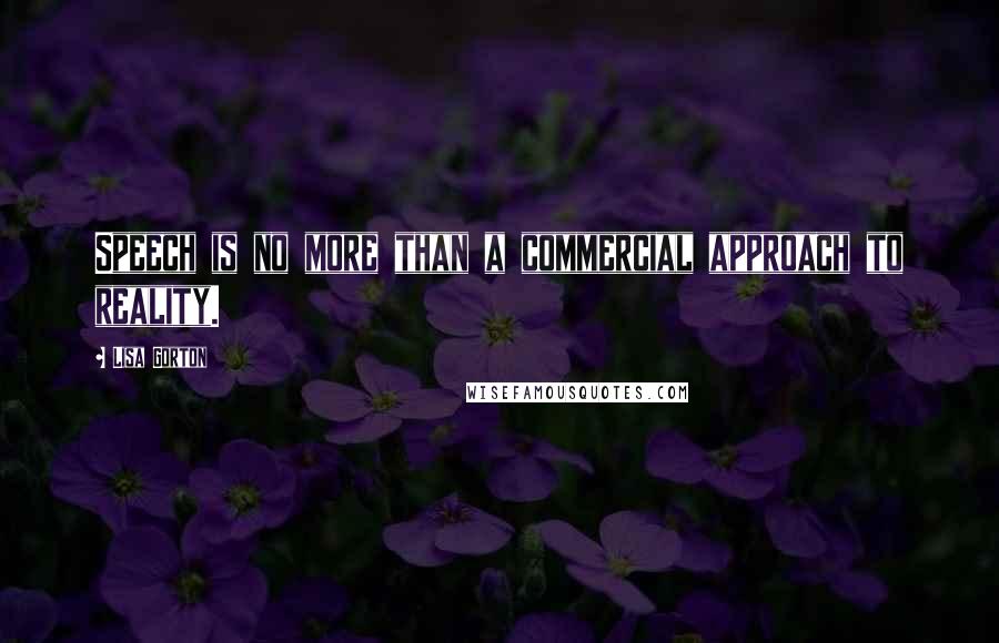 Lisa Gorton quotes: Speech is no more than a commercial approach to reality.