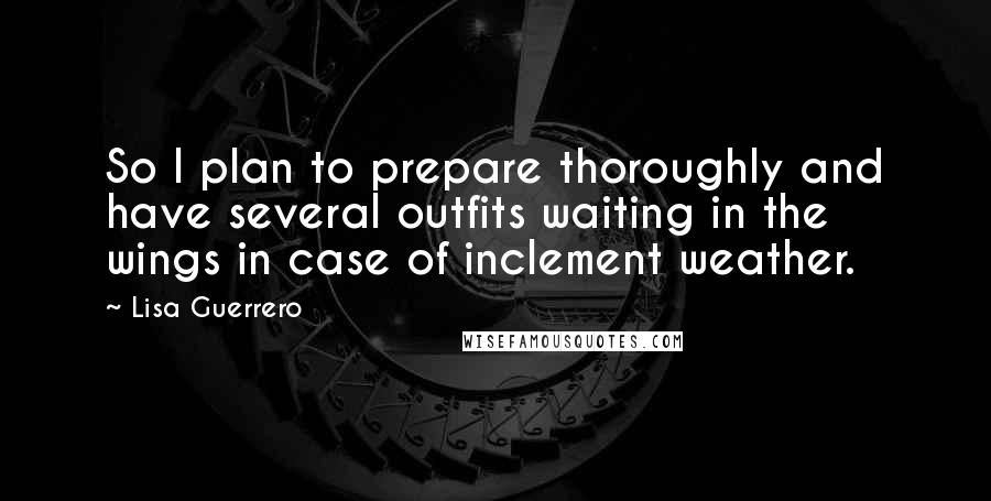 Lisa Guerrero quotes: So I plan to prepare thoroughly and have several outfits waiting in the wings in case of inclement weather.