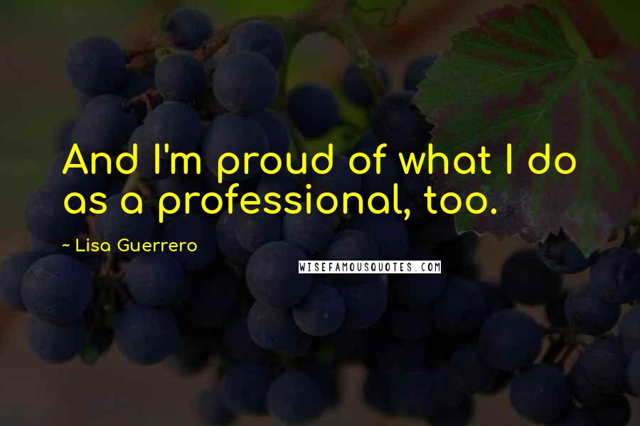 Lisa Guerrero quotes: And I'm proud of what I do as a professional, too.