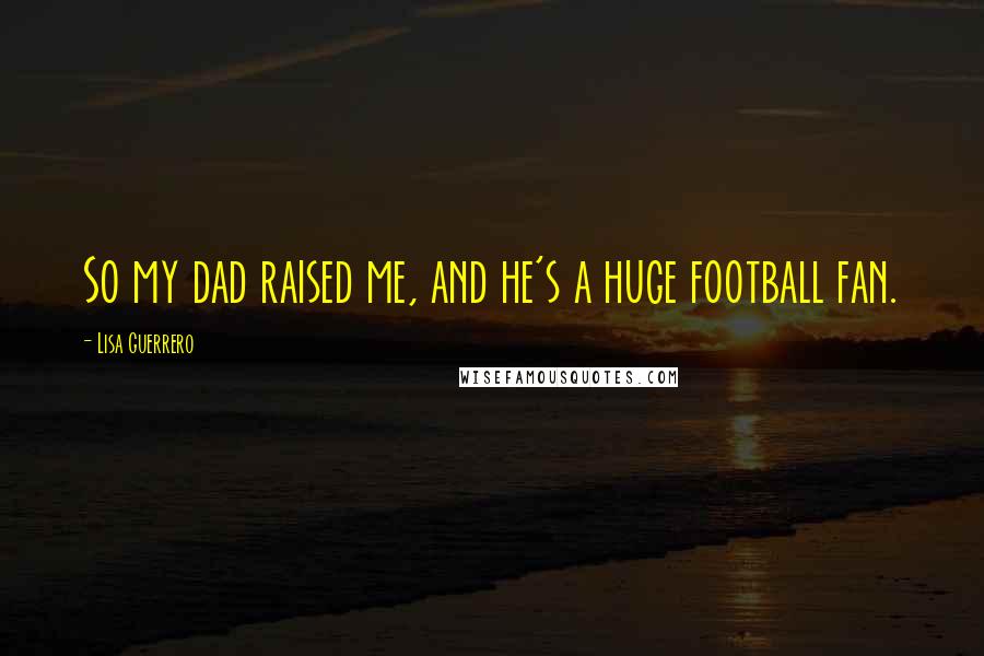 Lisa Guerrero quotes: So my dad raised me, and he's a huge football fan.