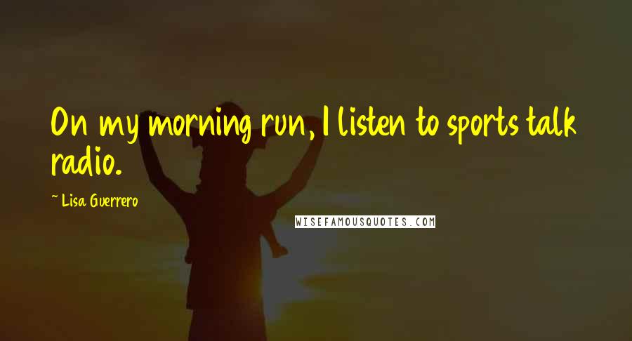 Lisa Guerrero quotes: On my morning run, I listen to sports talk radio.