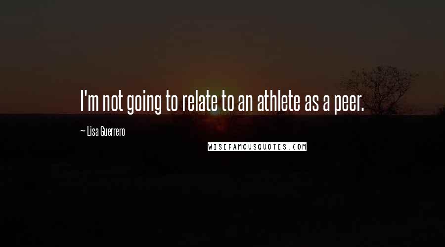 Lisa Guerrero quotes: I'm not going to relate to an athlete as a peer.