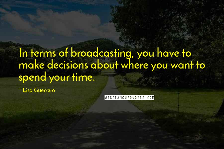 Lisa Guerrero quotes: In terms of broadcasting, you have to make decisions about where you want to spend your time.