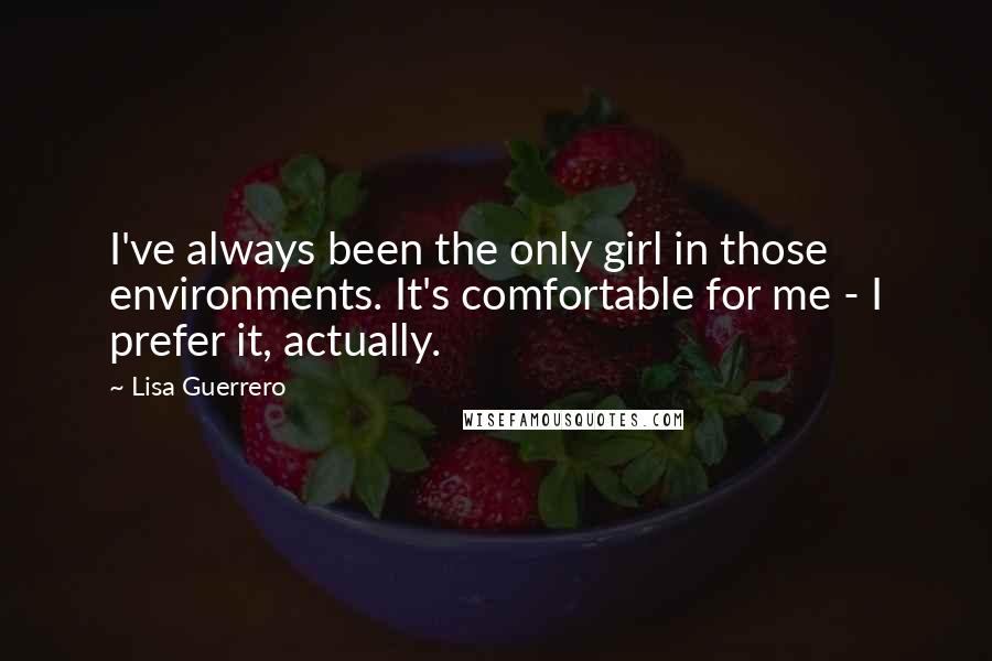 Lisa Guerrero quotes: I've always been the only girl in those environments. It's comfortable for me - I prefer it, actually.