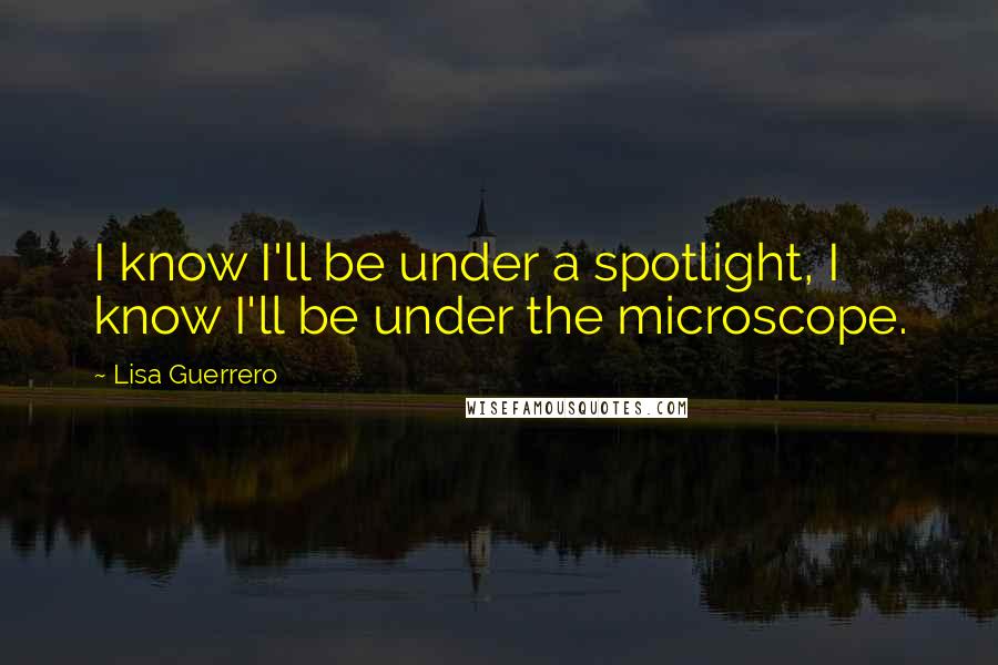 Lisa Guerrero quotes: I know I'll be under a spotlight, I know I'll be under the microscope.