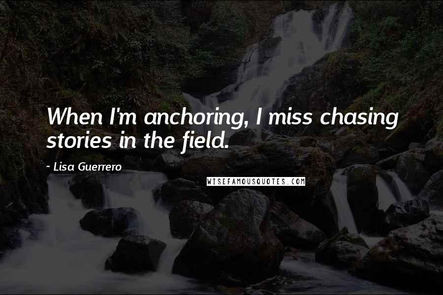 Lisa Guerrero quotes: When I'm anchoring, I miss chasing stories in the field.