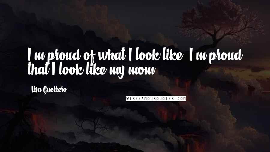 Lisa Guerrero quotes: I'm proud of what I look like. I'm proud that I look like my mom.